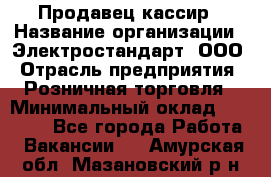 Продавец-кассир › Название организации ­ Электростандарт, ООО › Отрасль предприятия ­ Розничная торговля › Минимальный оклад ­ 22 000 - Все города Работа » Вакансии   . Амурская обл.,Мазановский р-н